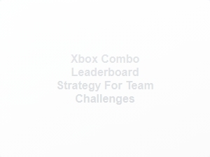 Xbox Combo Leaderboard Strategy for Team Challenges