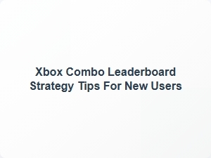 Xbox Combo Leaderboard Strategy Tips for New Users